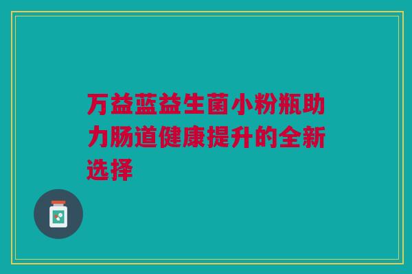万益蓝益生菌小粉瓶助力肠道健康提升的全新选择