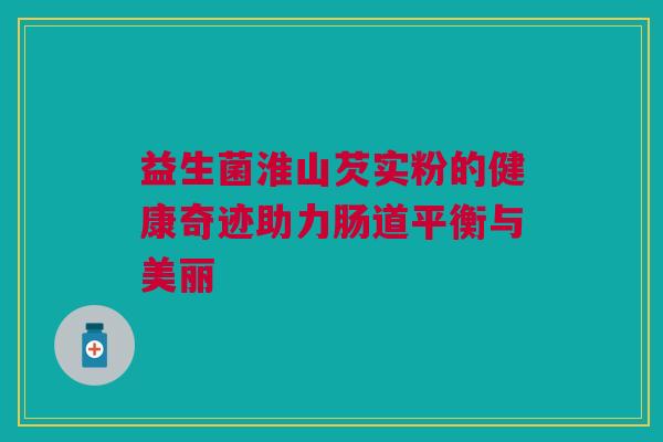 益生菌淮山芡实粉的健康奇迹助力肠道平衡与美丽