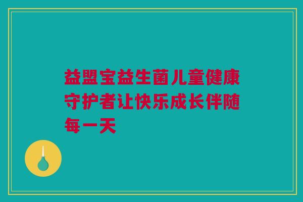 益盟宝益生菌儿童健康守护者让快乐成长伴随每一天