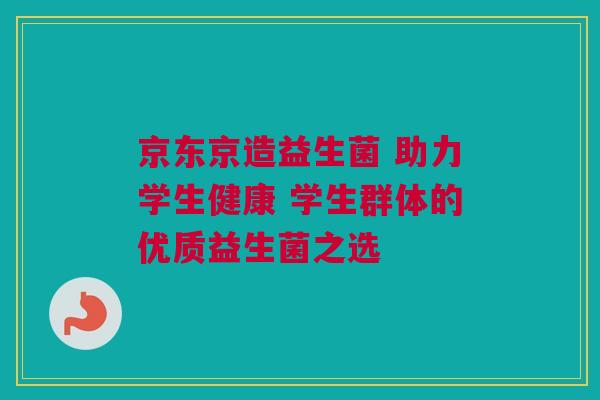 京东京造益生菌 助力学生健康 学生群体的优质益生菌之选