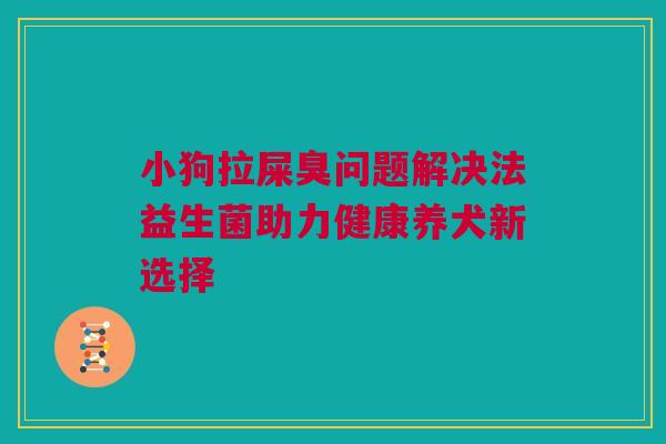 小狗拉屎臭问题解决法益生菌助力健康养犬新选择