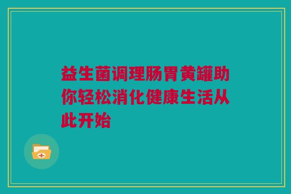 益生菌调理肠胃黄罐助你轻松消化健康生活从此开始