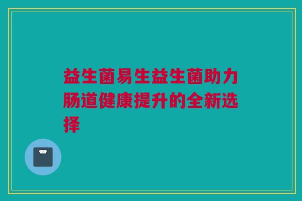 益生菌易生益生菌助力肠道健康提升的全新选择