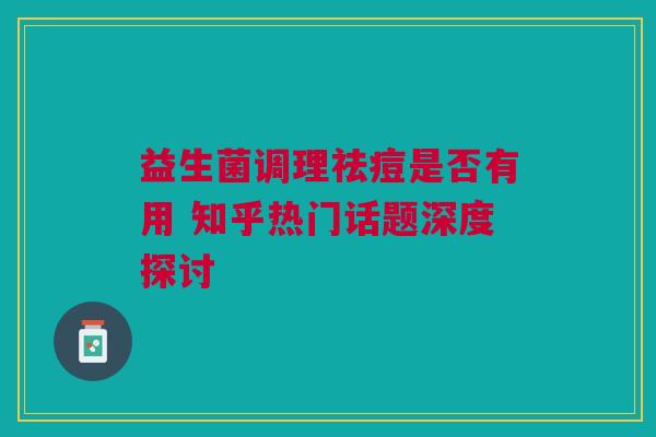 益生菌调理祛痘是否有用 知乎热门话题深度探讨