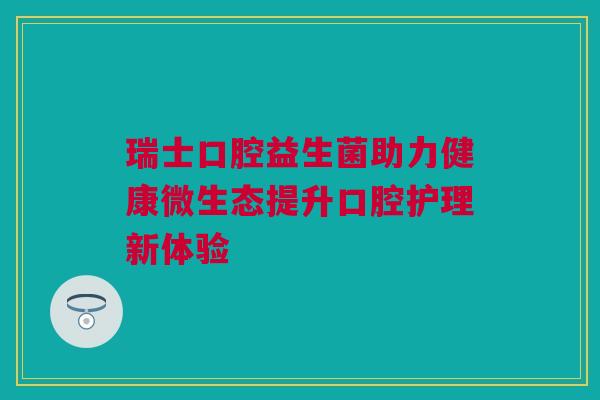 瑞士口腔益生菌助力健康微生态提升口腔护理新体验