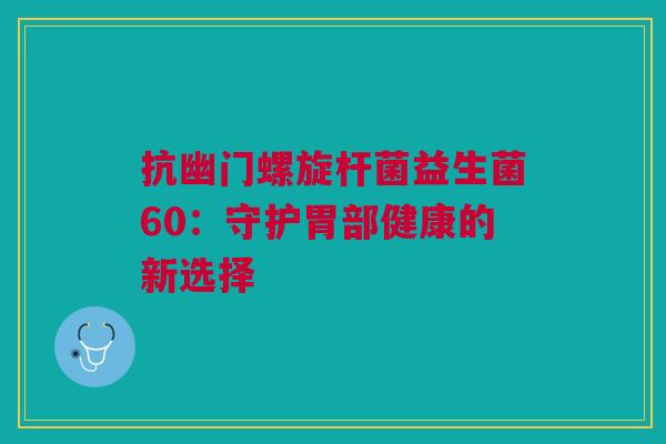 抗幽门螺旋杆菌益生菌60：守护胃部健康的新选择