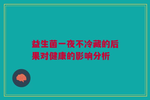 益生菌一夜不冷藏的后果对健康的影响分析