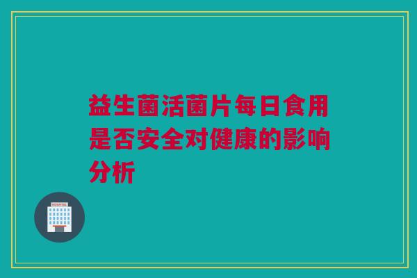 益生菌活菌片每日食用是否安全对健康的影响分析