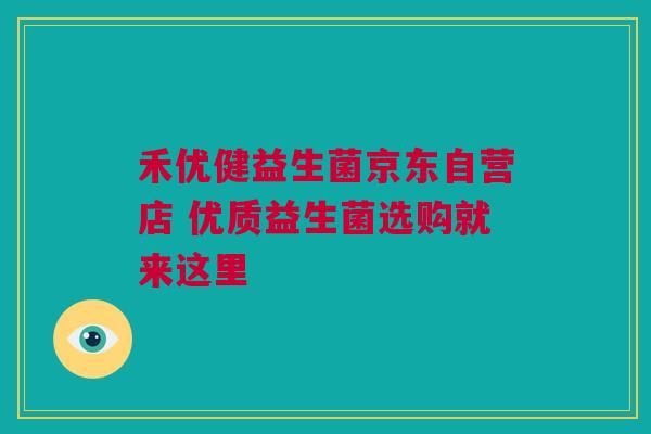 禾优健益生菌京东自营店 优质益生菌选购就来这里