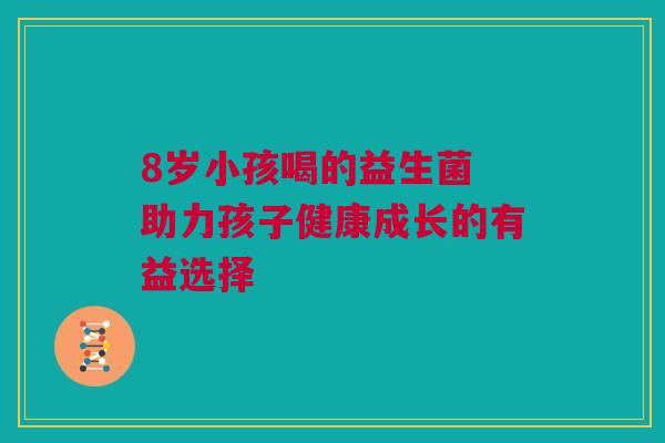 8岁小孩喝的益生菌 助力孩子健康成长的有益选择