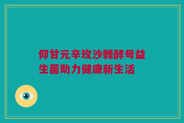 仰甘元辛玫沙棘酵母益生菌助力健康新生活