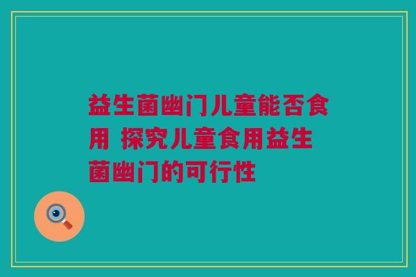 益生菌幽门儿童能否食用 探究儿童食用益生菌幽门的可行性