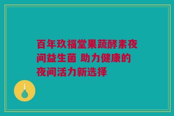 百年玖福堂果蔬酵素夜间益生菌 助力健康的夜间活力新选择