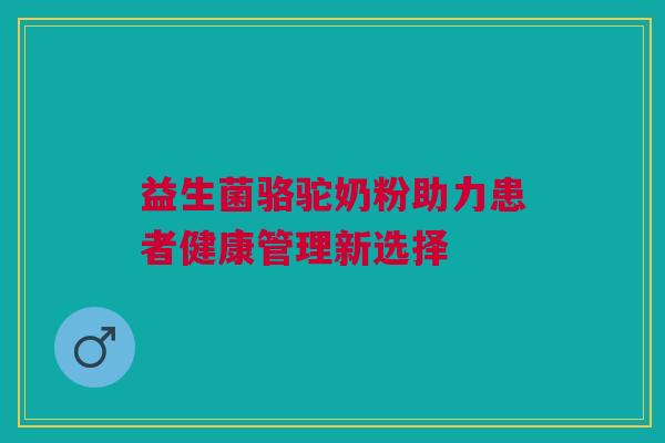 益生菌骆驼奶粉助力患者健康管理新选择