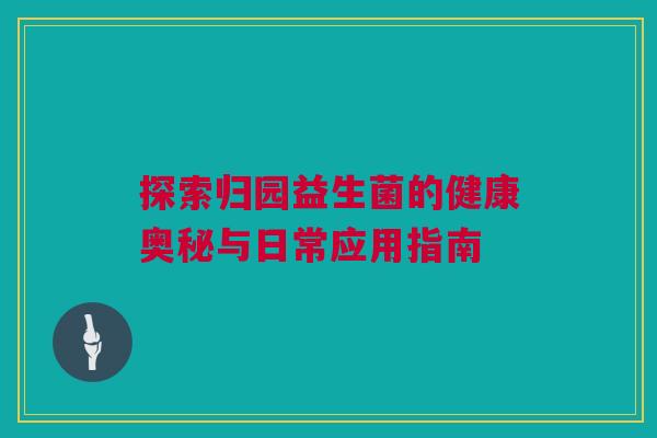探索归园益生菌的健康奥秘与日常应用指南