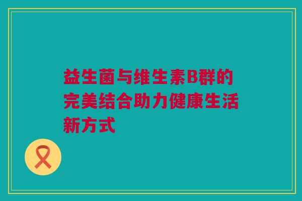 益生菌与维生素B群的完美结合助力健康生活新方式