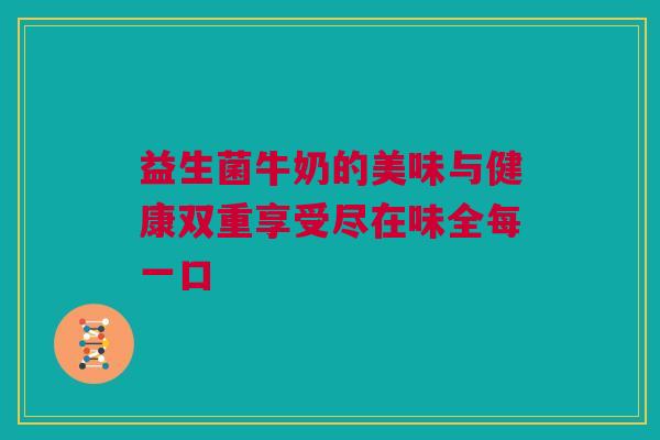 益生菌牛奶的美味与健康双重享受尽在味全每一口