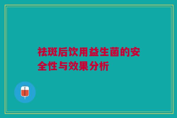 祛斑后饮用益生菌的安全性与效果分析