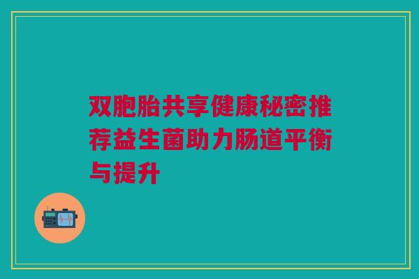 双胞胎共享健康秘密推荐益生菌助力肠道平衡与提升
