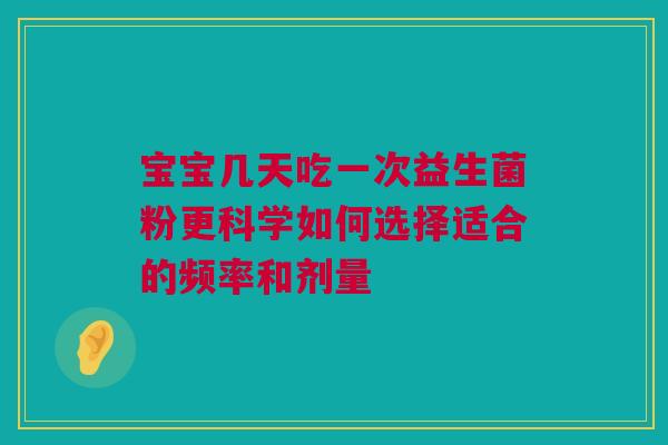 宝宝几天吃一次益生菌粉更科学如何选择适合的频率和剂量