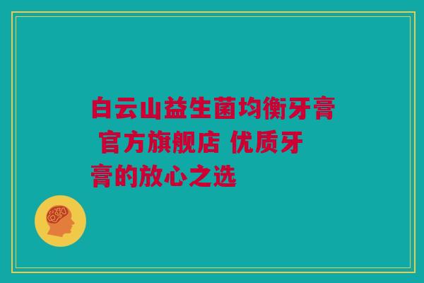 白云山益生菌均衡牙膏 官方旗舰店 优质牙膏的放心之选