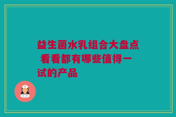 益生菌水乳组合大盘点 看看都有哪些值得一试的产品