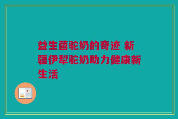 益生菌驼奶的奇迹 新疆伊犁驼奶助力健康新生活