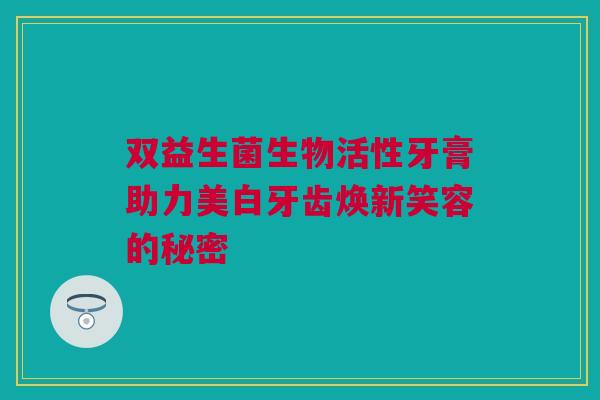 双益生菌生物活性牙膏助力美白牙齿焕新笑容的秘密