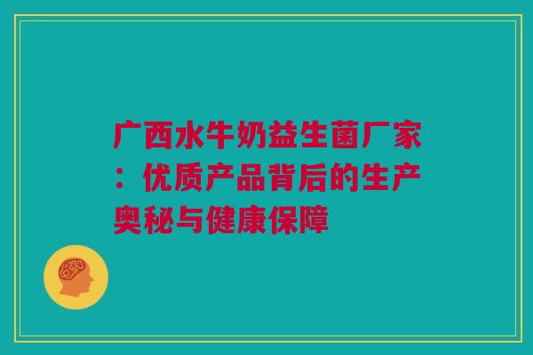 广西水牛奶益生菌厂家：优质产品背后的生产奥秘与健康保障