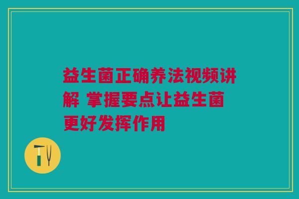 益生菌正确养法视频讲解 掌握要点让益生菌更好发挥作用