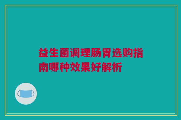 益生菌调理肠胃选购指南哪种效果好解析