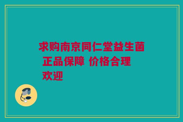 求购南京同仁堂益生菌 正品保障 价格合理 欢迎