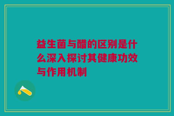 益生菌与醋的区别是什么深入探讨其健康功效与作用机制