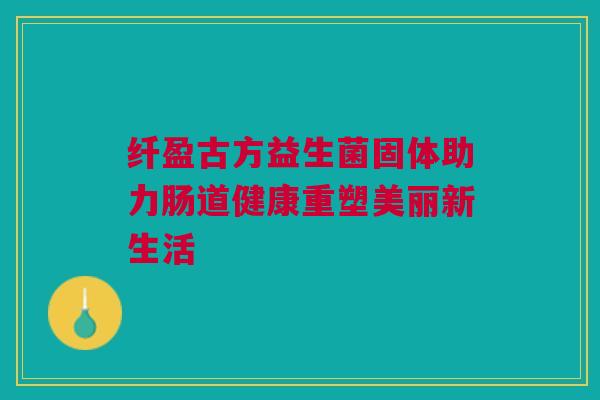 纤盈古方益生菌固体助力肠道健康重塑美丽新生活