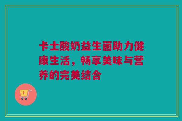 卡士酸奶益生菌助力健康生活，畅享美味与营养的完美结合