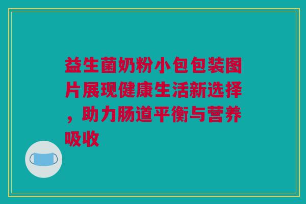 益生菌奶粉小包包装图片展现健康生活新选择，助力肠道平衡与营养吸收