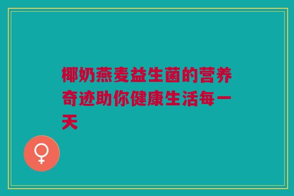 椰奶燕麦益生菌的营养奇迹助你健康生活每一天