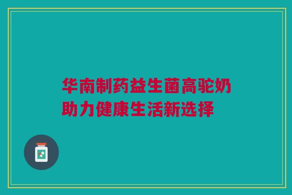 华南制药益生菌高驼奶助力健康生活新选择