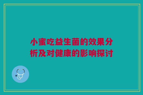 小蜜吃益生菌的效果分析及对健康的影响探讨