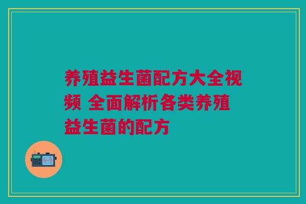 养殖益生菌配方大全视频 全面解析各类养殖益生菌的配方