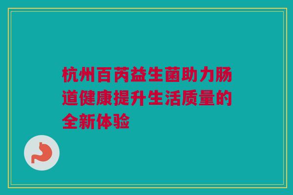 杭州百芮益生菌助力肠道健康提升生活质量的全新体验