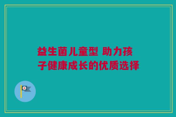 益生菌儿童型 助力孩子健康成长的优质选择