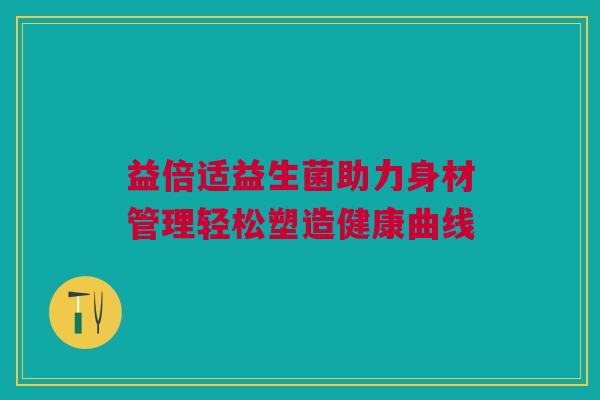 益倍适益生菌助力身材管理轻松塑造健康曲线