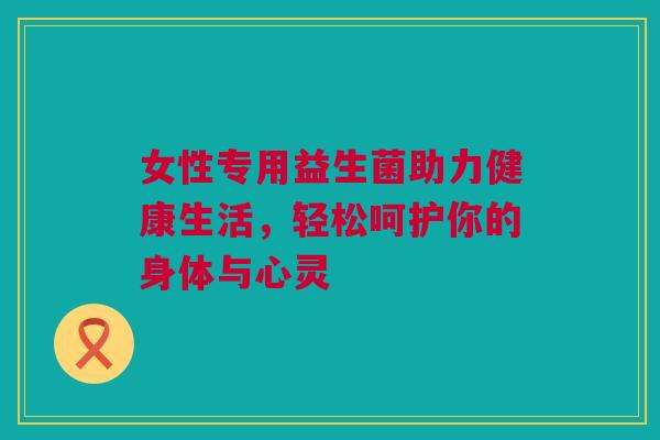 女性专用益生菌助力健康生活，轻松呵护你的身体与心灵
