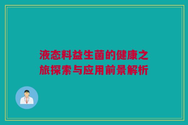 液态料益生菌的健康之旅探索与应用前景解析
