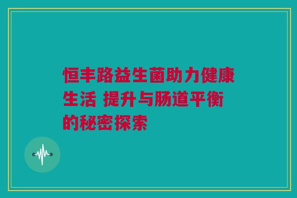恒丰路益生菌助力健康生活 提升与肠道平衡的秘密探索