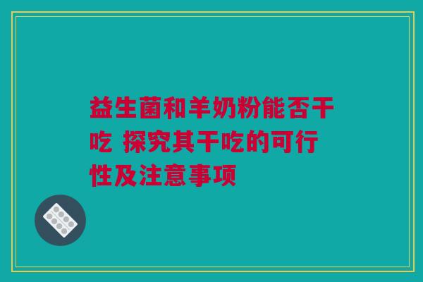 益生菌和羊奶粉能否干吃 探究其干吃的可行性及注意事项