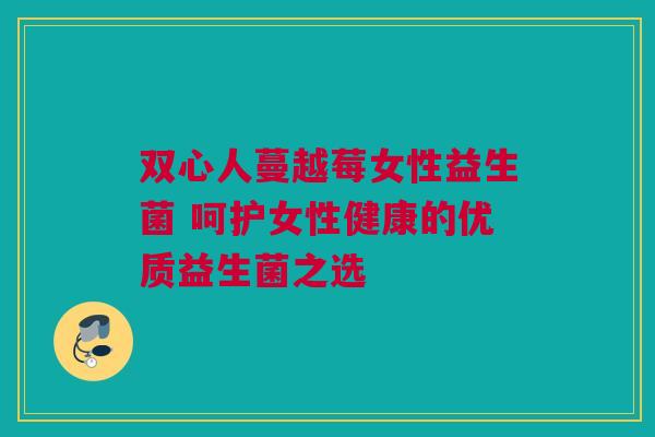 双心人蔓越莓女性益生菌 呵护女性健康的优质益生菌之选