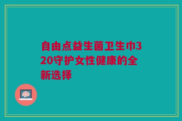 自由点益生菌卫生巾320守护女性健康的全新选择