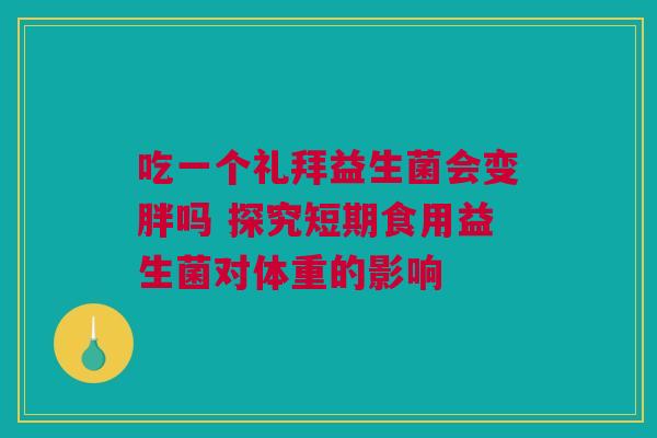 吃一个礼拜益生菌会变胖吗 探究短期食用益生菌对体重的影响
